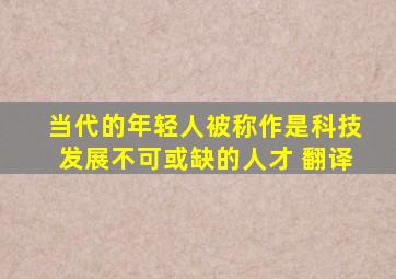 当代的年轻人被称作是科技发展不可或缺的人才 翻译